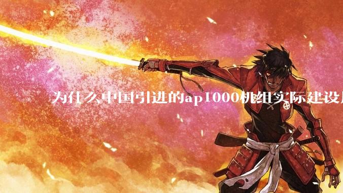 为什么中国引进的ap1000机组实际建设周期远比当初预计的长的多？这是否严重耽误了中国核电的发展？